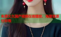 免费久久国产视频在线播放，海量资源任你看