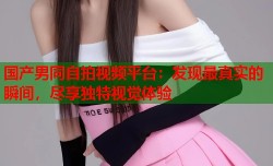 国产男同自拍视频平台：发现最真实的瞬间，尽享独特视觉体验