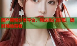 国产视频分类平台，精选热门影视，随时随地观看