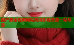 国产最全视频网站高清影视资源一站尽享