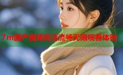 7m国产视频高清流畅无限观看体验