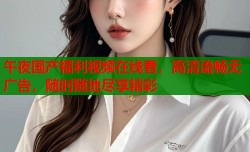 午夜国产福利视频在线看，高清流畅无广告，随时随地尽享精彩