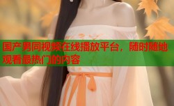 国产男同视频在线播放平台，随时随地观看最热门的内容