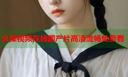 久操视频在线国产片高清流畅免费看