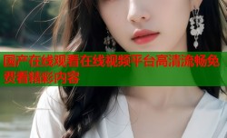 国产在线观看在线视频平台高清流畅免费看精彩内容