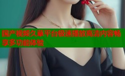 国产视频久草平台极速播放高清内容畅享多功能体验