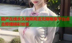 国产在线永久视频高清无限畅享平台点击即播精彩纷呈