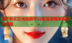 国产真实在线视频平台高清流畅体验尽在掌握