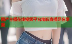 国产主播在线视频平台精彩直播尽在掌握