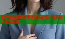 国产精品视频免费畅享高清无广告多格式播放体验
