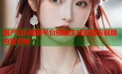 国产日b视频平台极速生成高清影视级内容引擎