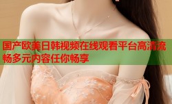 国产欧美日韩视频在线观看平台高清流畅多元内容任你畅享