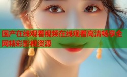 国产在线观看视频在线观看高清畅享全网精彩影视资源