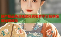 国产精品高清视频免费观看平台畅享极致视觉体验