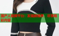 国产人视频平台：发现新视界，尽享精彩内容