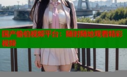 国产偷伯视频平台：随时随地观看精彩视频