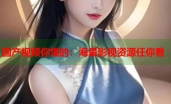 国产视频你懂的：海量影视资源任你看