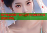 国产精美视频一键生成平台智能创作高清短片体验