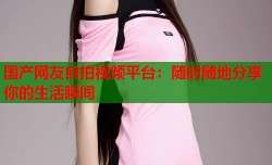 国产网友自拍视频平台：随时随地分享你的生活瞬间