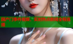 国产门事件视频，实时热点新闻全程直播