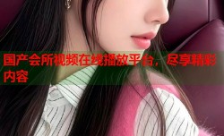 国产会所视频在线播放平台，尽享精彩内容