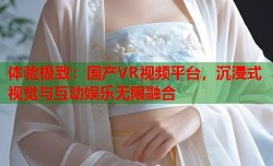 体验极致：国产VR视频平台，沉浸式视觉与互动娱乐无限融合