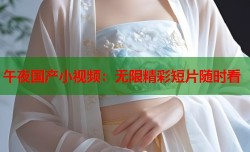 午夜国产小视频：无限精彩短片随时看