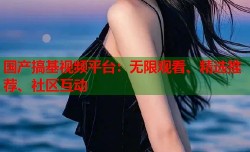 国产搞基视频平台：无限观看、精选推荐、社区互动