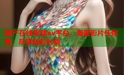 国产在线视频av平台：海量影片任你看，尽享精彩时刻