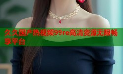 久久国产热视频99re高清资源无限畅享平台