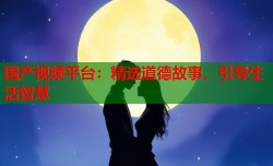 国产视频平台：精选道德故事，引导生活智慧
