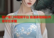 国产重口味视频平台 极速体验精彩内容尽在掌握