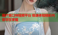 国产重口味视频平台 极速体验精彩内容尽在掌握