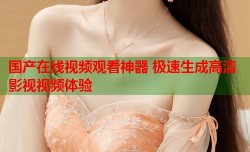 国产在线视频观看神器 极速生成高清影视视频体验