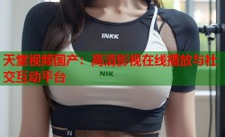 天堂视频国产：高清影视在线播放与社交互动平台