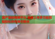 国产露脸视频平台 极速上传多功能剪辑轻松创作吸引粉丝