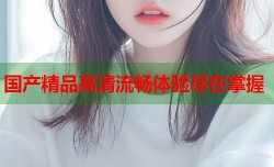 国产精品高清流畅体验尽在掌握