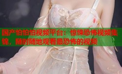 国产怕怕怕视频平台：惊悚恐怖视频集锦，随时随地观看最恐怖的视频