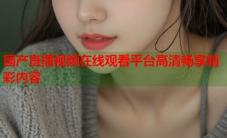 国产直播视频在线观看平台高清畅享精彩内容