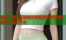 国产一级毛片视频在线高清免费在线观看平台精彩不断