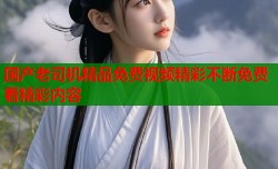 国产老司机精品免费视频精彩不断免费看精彩内容