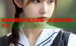 啪啪视频国产高清体验一站式精彩播放平台