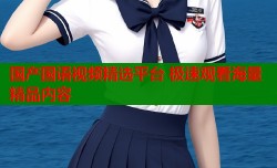 国产国语视频精选平台 极速观看海量精品内容