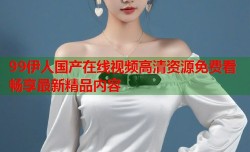 99伊人国产在线视频高清资源免费看畅享最新精品内容