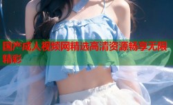 国产成人视频网精选高清资源畅享无限精彩