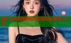 国产小青蛙视频精彩集锦轻松观看与分享