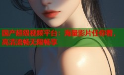 国产超级视频平台：海量影片任你看，高清流畅无限畅享