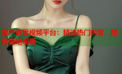 国产做受视频平台：精选热门内容，随时随地观看