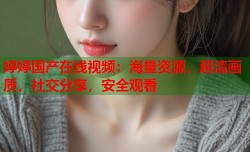 婷婷国产在线视频：海量资源，超清画质，社交分享，安全观看