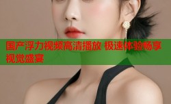 国产浮力视频高清播放 极速体验畅享视觉盛宴